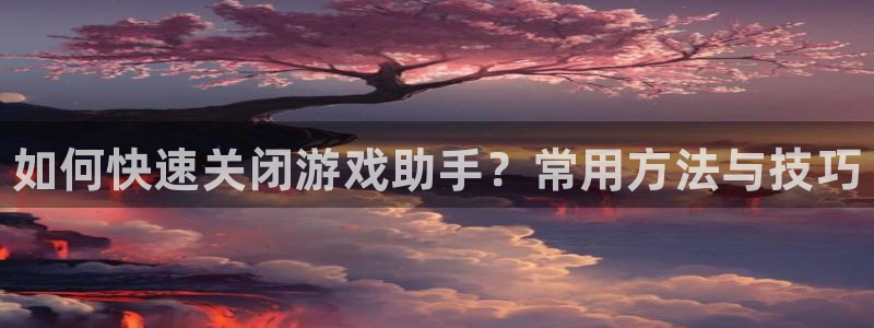 蓝冠娱乐注册登录：如何快速关闭游戏助手？常用方法与技巧