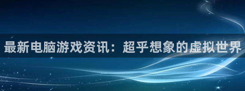蓝冠娱乐平台官网注册：最新电脑游戏资讯：超乎想象的虚拟世界