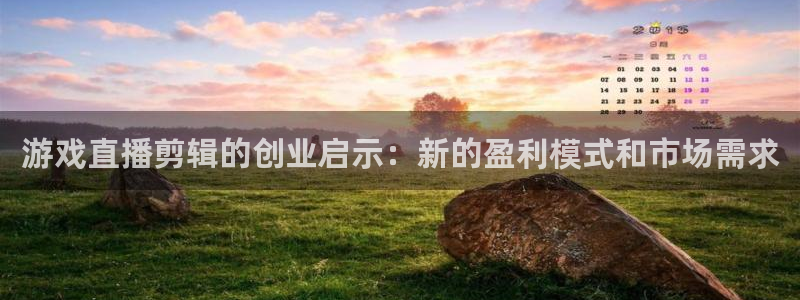 手机版蓝冠娱乐客户端下载：游戏直播剪辑的创业启示：新的盈利模