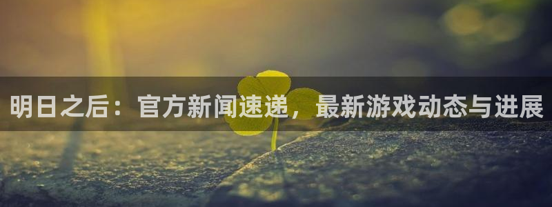蓝冠娱乐集团：明日之后：官方新闻速递，最新游戏动态与进展