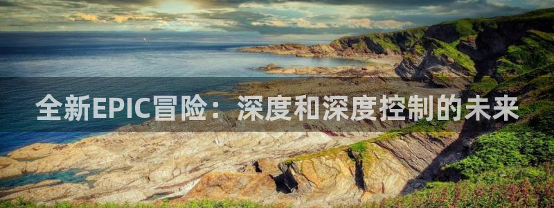 蓝冠娱乐网址官网：全新EPIC冒险：深度和深度控制的未来